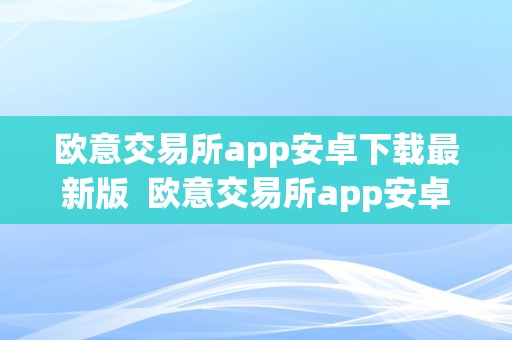 欧意交易所app安卓下载最新版  欧意交易所app安卓下载最新版苹果