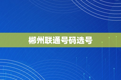 郴州联通号码选号