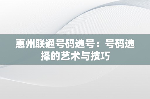 惠州联通号码选号：号码选择的艺术与技巧