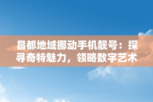 昌都地域挪动手机靓号：探寻奇特魅力，领略数字艺术