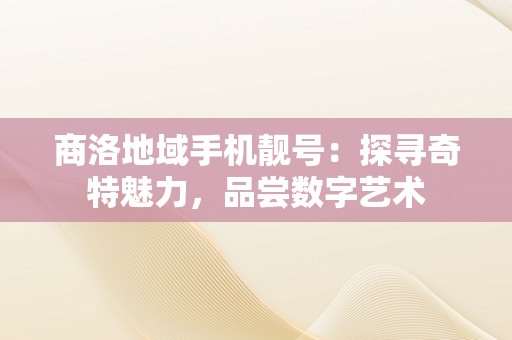 商洛地域手机靓号：探寻奇特魅力，品尝数字艺术