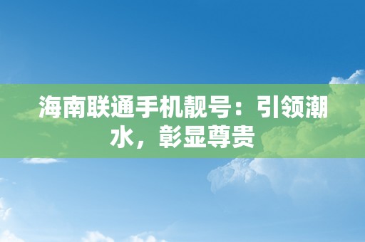 海南联通手机靓号：引领潮水，彰显尊贵