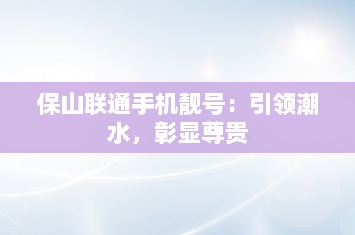 保山联通手机靓号：引领潮水，彰显尊贵