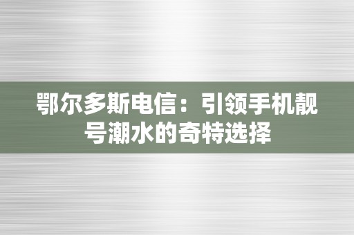 鄂尔多斯电信：引领手机靓号潮水的奇特选择