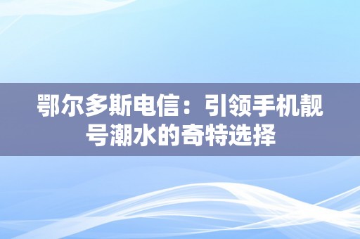 鄂尔多斯电信：引领手机靓号潮水的奇特选择