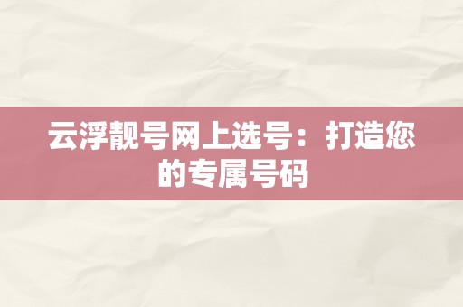 云浮靓号网上选号：打造您的专属号码