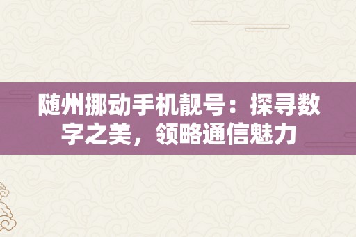 随州挪动手机靓号：探寻数字之美，领略通信魅力