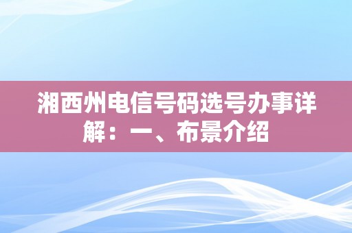 湘西州电信号码选号办事详解：一、布景介绍