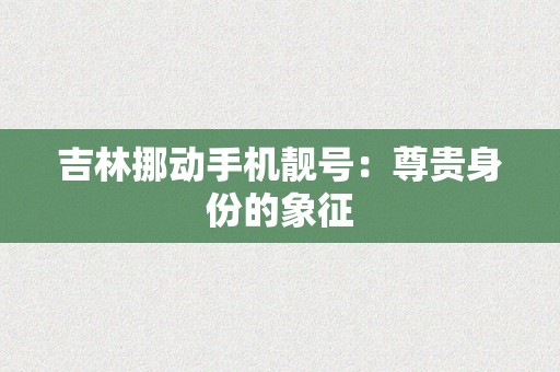 吉林挪动手机靓号：尊贵身份的象征