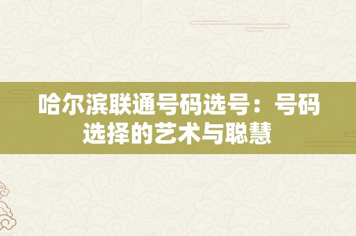 哈尔滨联通号码选号：号码选择的艺术与聪慧