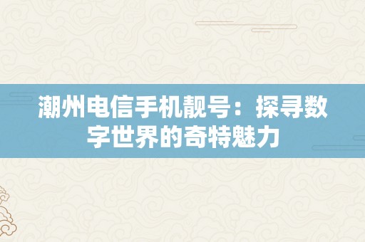 潮州电信手机靓号：探寻数字世界的奇特魅力