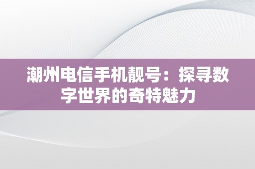 潮州电信手机靓号：探寻数字世界的奇特魅力