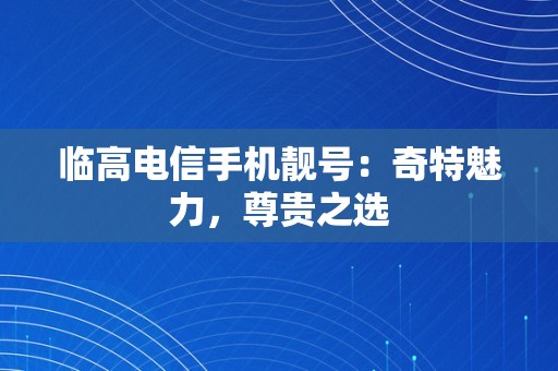 临高电信手机靓号：奇特魅力，尊贵之选