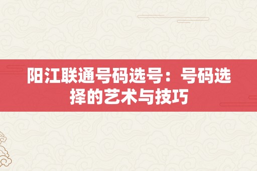 阳江联通号码选号：号码选择的艺术与技巧