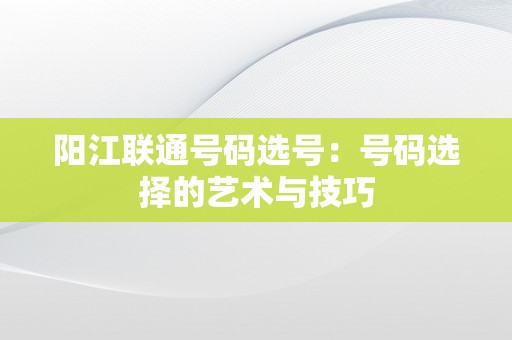 阳江联通号码选号：号码选择的艺术与技巧