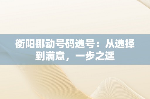 衡阳挪动号码选号：从选择到满意，一步之遥