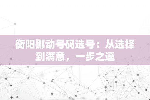 衡阳挪动号码选号：从选择到满意，一步之遥