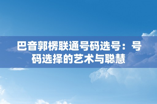 巴音郭楞联通号码选号：号码选择的艺术与聪慧