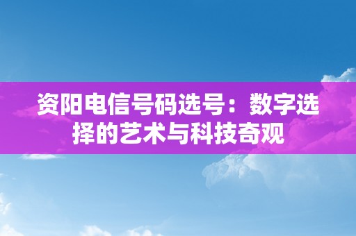 资阳电信号码选号：数字选择的艺术与科技奇观