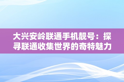 大兴安岭联通手机靓号：探寻联通收集世界的奇特魅力