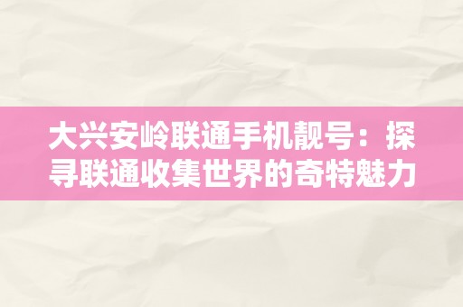 大兴安岭联通手机靓号：探寻联通收集世界的奇特魅力