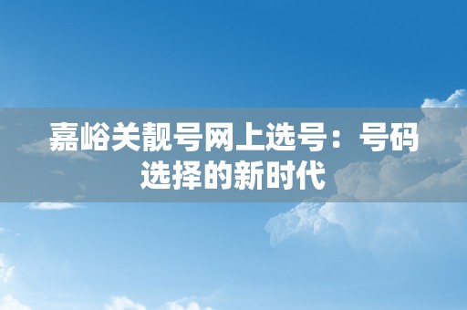 嘉峪关靓号网上选号：号码选择的新时代