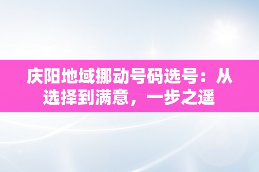 庆阳地域挪动号码选号：从选择到满意，一步之遥