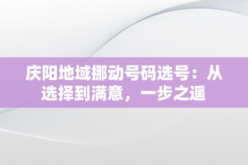 庆阳地域挪动号码选号：从选择到满意，一步之遥