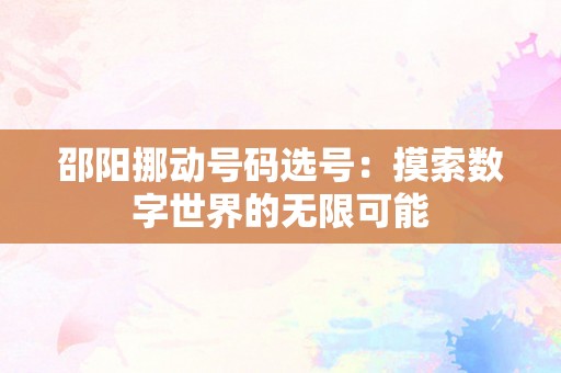 邵阳挪动号码选号：摸索数字世界的无限可能