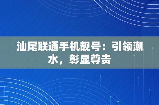 汕尾联通手机靓号：引领潮水，彰显尊贵