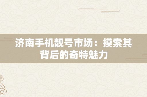 济南手机靓号市场：摸索其背后的奇特魅力