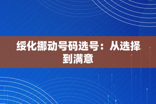 绥化挪动号码选号：从选择到满意