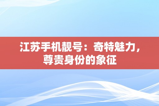 江苏手机靓号：奇特魅力，尊贵身份的象征