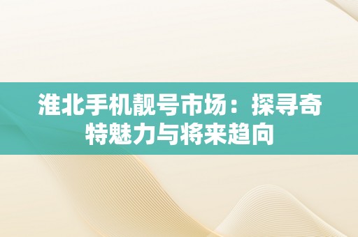 淮北手机靓号市场：探寻奇特魅力与将来趋向