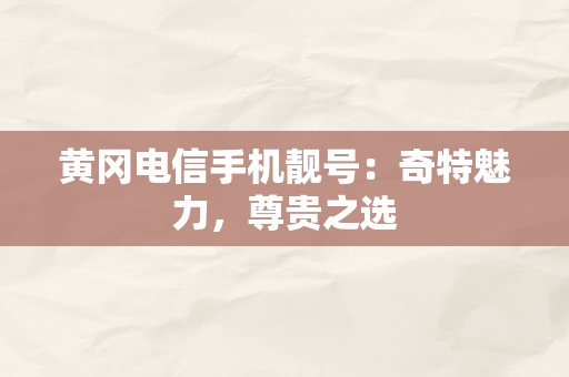 黄冈电信手机靓号：奇特魅力，尊贵之选