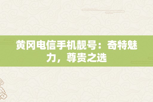 黄冈电信手机靓号：奇特魅力，尊贵之选