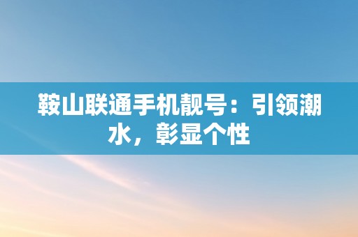 鞍山联通手机靓号：引领潮水，彰显个性