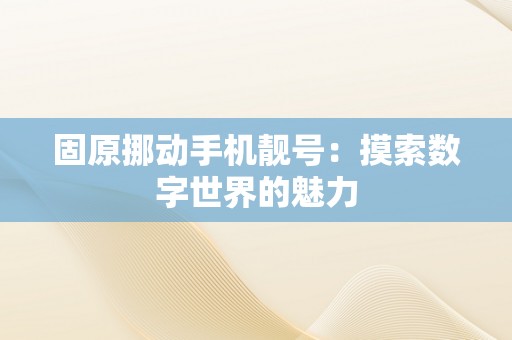 固原挪动手机靓号：摸索数字世界的魅力