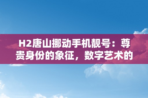 H2唐山挪动手机靓号：尊贵身份的象征，数字艺术的瑰宝