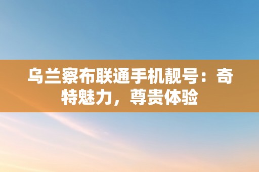 乌兰察布联通手机靓号：奇特魅力，尊贵体验