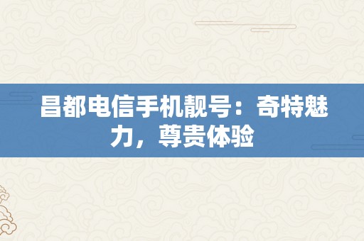 昌都电信手机靓号：奇特魅力，尊贵体验