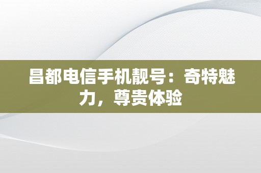 昌都电信手机靓号：奇特魅力，尊贵体验