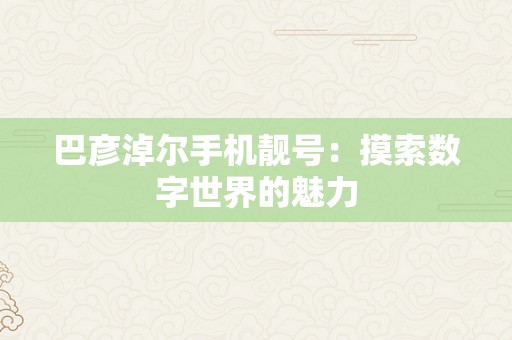 巴彦淖尔手机靓号：摸索数字世界的魅力