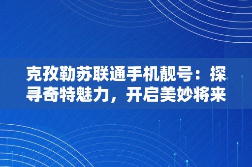 克孜勒苏联通手机靓号：探寻奇特魅力，开启美妙将来