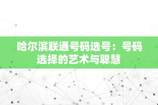 哈尔滨联通号码选号：号码选择的艺术与聪慧