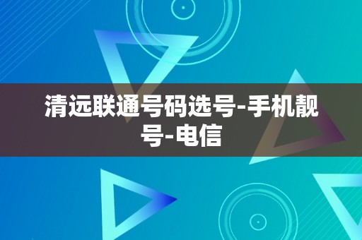 清远联通号码选号-手机靓号-电信