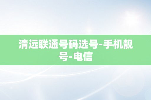 清远联通号码选号-手机靓号-电信