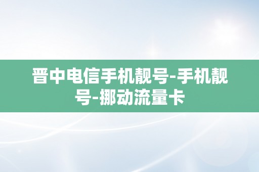 晋中电信手机靓号-手机靓号-挪动流量卡