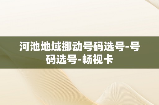 河池地域挪动号码选号-号码选号-畅视卡