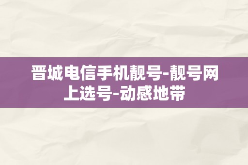 晋城电信手机靓号-靓号网上选号-动感地带